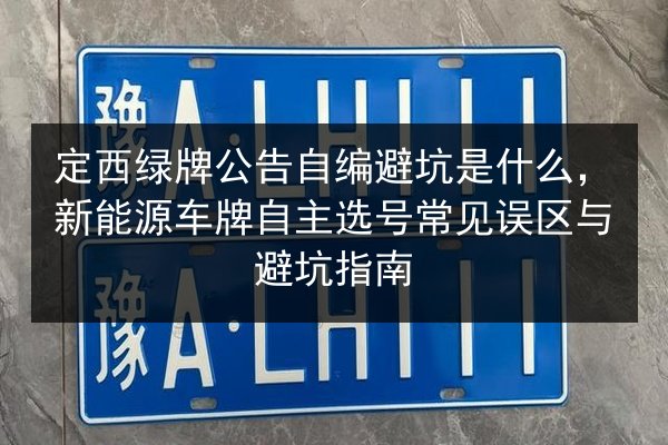 定西绿牌公告自编避坑是什么，新能源车牌自主选号常见误区与避坑指南