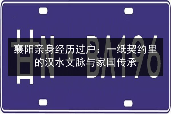 襄阳亲身经历过户:一纸契约里的汉水文脉与家国传承 第3张 襄阳亲身经历过户:一纸契约里的汉水文脉与家国传承 第3张