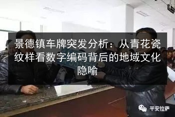 景德镇车牌突发分析:从青花瓷纹样看数字编码背后的地域文化隐喻 第3张 景德镇车牌突发分析:从青花瓷纹样看数字编码背后的地域文化隐喻 第3张