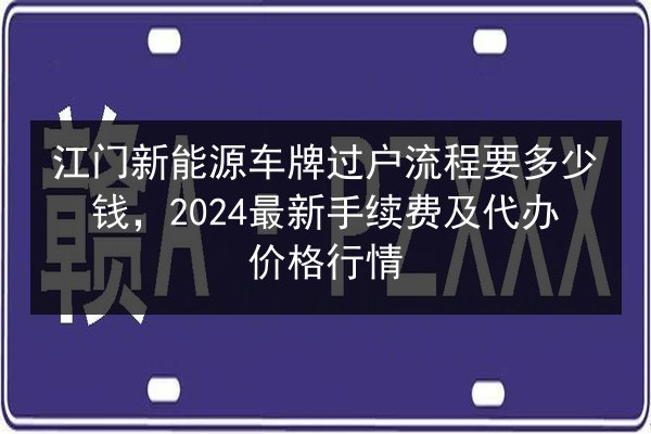 江门新能源车牌过户流程要多少钱，2024最新手续费及代办价格行情