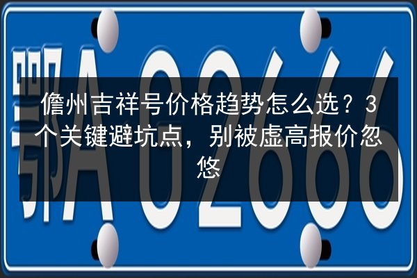 儋州吉祥号价格趋势怎么选？3个关键避坑点，别被虚高报价忽悠