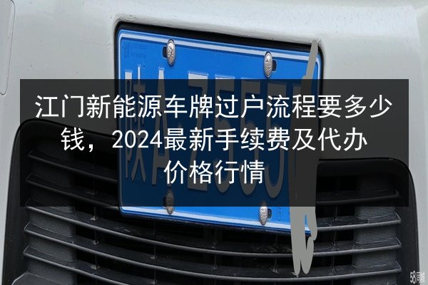 江门新能源车牌过户流程要多少钱，2024最新手续费及代办价格行情 第2张