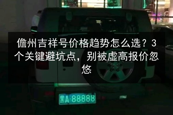 儋州吉祥号价格趋势怎么选？3个关键避坑点，别被虚高报价忽悠 第2张