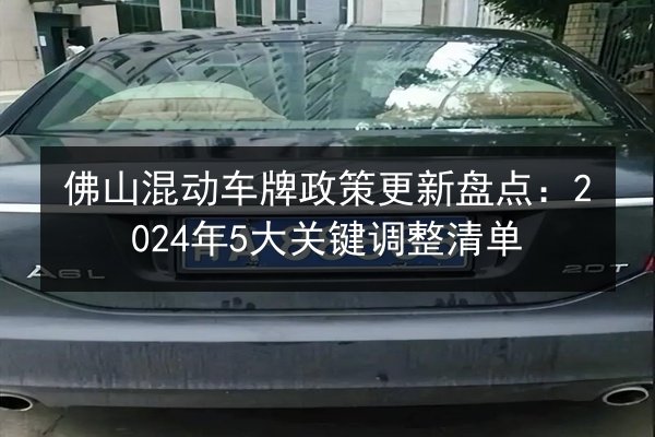 佛山混动车牌政策更新盘点：2024年5大关键调整清单