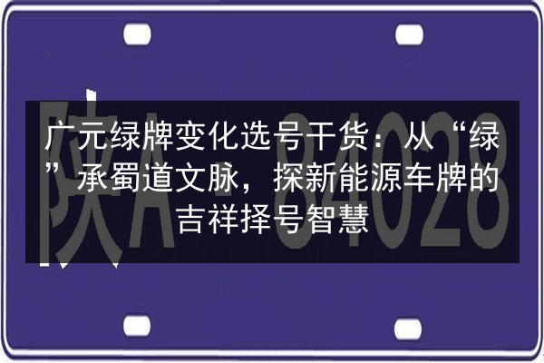 广元绿牌变化选号干货:从“绿”承蜀道文脉,探新能源车牌的吉祥择号智慧 第1张 广元绿牌变化选号干货:从“绿”承蜀道文脉,探新能源车牌的吉祥择号智慧 第1张