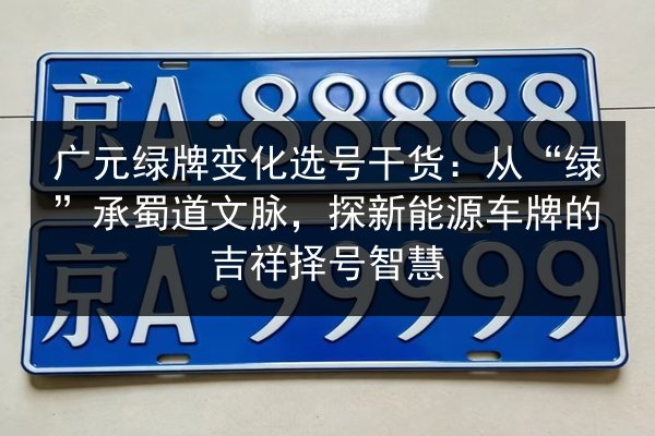 广元绿牌变化选号干货:从“绿”承蜀道文脉,探新能源车牌的吉祥择号智慧 第2张 广元绿牌变化选号干货:从“绿”承蜀道文脉,探新能源车牌的吉祥择号智慧 第2张