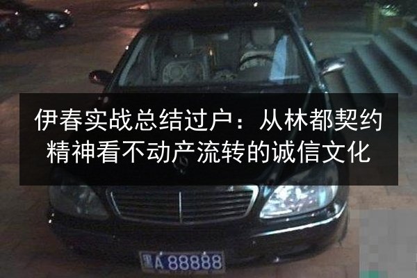 伊春实战总结过户:从林都契约精神看不动产流转的诚信文化 第3张 伊春实战总结过户:从林都契约精神看不动产流转的诚信文化 第3张