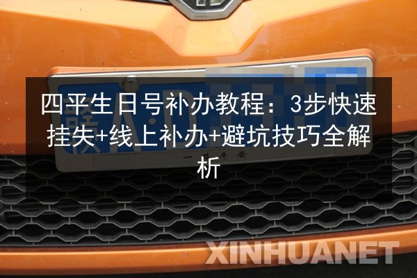 四平生日号补办教程:3步快速挂失+线上补办+避坑技巧全解析 第3张 四平生日号补办教程:3步快速挂失+线上补办+避坑技巧全解析 第3张