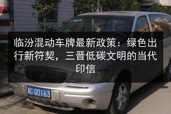 临汾混动车牌最新政策:绿色出行新符契,三晋低碳文明的当代印信 第2张 临汾混动车牌最新政策:绿色出行新符契,三晋低碳文明的当代印信 第2张