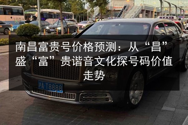 南昌富贵号价格预测：从“昌”盛“富”贵谐音文化探号码价值走势