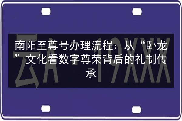 南阳至尊号办理流程:从“卧龙”文化看数字尊荣背后的礼制传承 第3张 南阳至尊号办理流程:从“卧龙”文化看数字尊荣背后的礼制传承 第3张