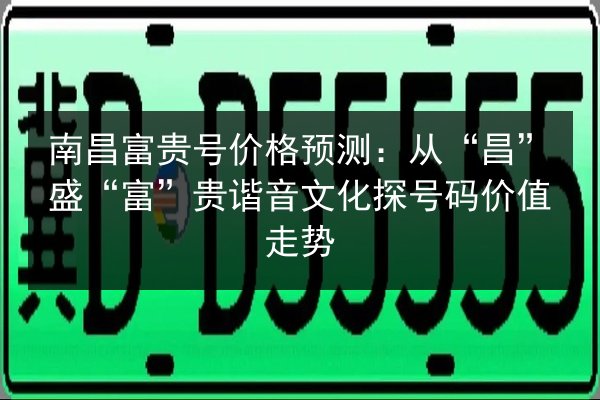 南昌富贵号价格预测：从“昌”盛“富”贵谐音文化探号码价值走势 第2张