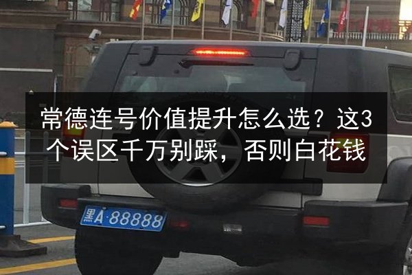 常德连号价值提升怎么选？这3个误区千万别踩，否则白花钱 第2张