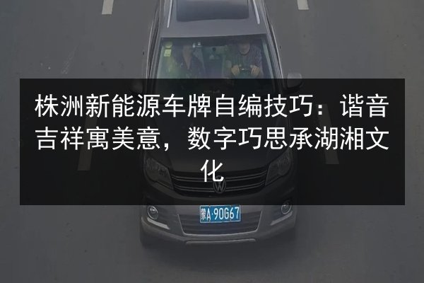 株洲新能源车牌自编技巧：谐音吉祥寓美意，数字巧思承湖湘文化