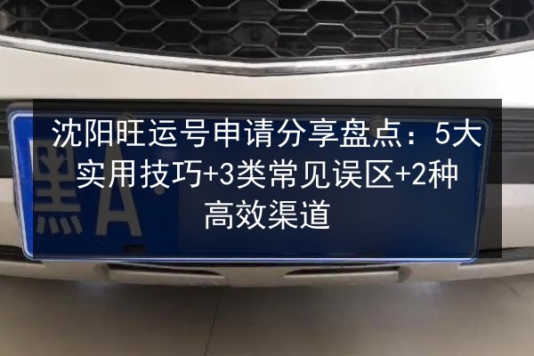 沈阳旺运号申请分享盘点:5大实用技巧+3类常见误区+2种高效渠道 第3张 沈阳旺运号申请分享盘点:5大实用技巧+3类常见误区+2种高效渠道 第3张