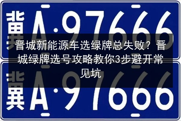 晋城新能源车选绿牌总失败？晋城绿牌选号攻略教你3步避开常见坑