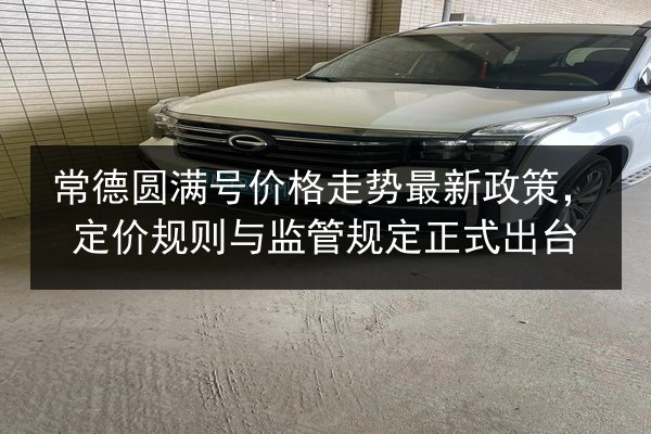 常德圆满号价格走势最新政策,定价规则与监管规定正式出台 第2张 常德圆满号价格走势最新政策,定价规则与监管规定正式出台 第2张