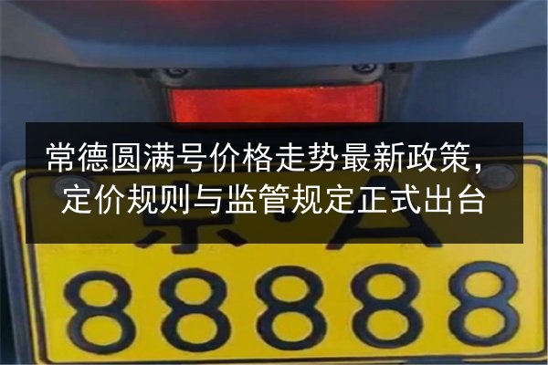 常德圆满号价格走势最新政策,定价规则与监管规定正式出台 第3张 常德圆满号价格走势最新政策,定价规则与监管规定正式出台 第3张