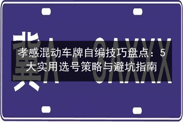 孝感混动车牌自编技巧盘点:5大实用选号策略与避坑指南 第3张 孝感混动车牌自编技巧盘点:5大实用选号策略与避坑指南 第3张