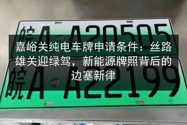 嘉峪关纯电车牌申请条件：丝路雄关迎绿驾，新能源牌照背后的边塞新律