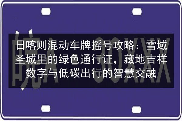 日喀则混动车牌摇号攻略：雪域圣城里的绿色通行证，藏地吉祥数字与低碳出行的智慧交融 第3张