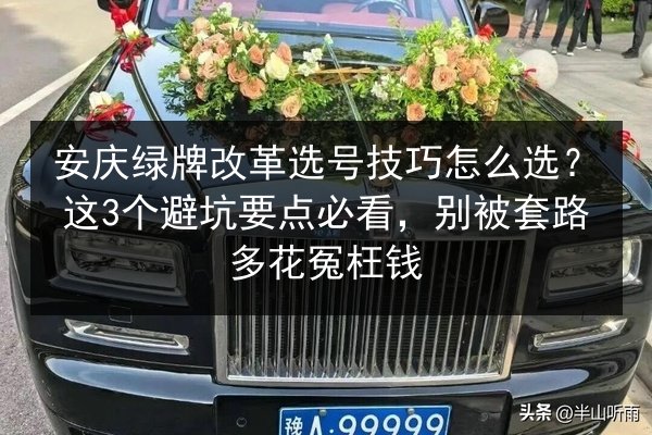 安庆绿牌改革选号技巧怎么选？这3个避坑要点必看，别被套路多花冤枉钱