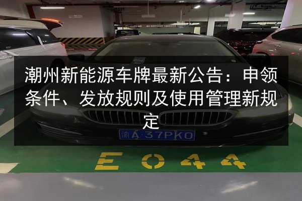 潮州新能源车牌最新公告：申领条件、发放规则及使用管理新规定