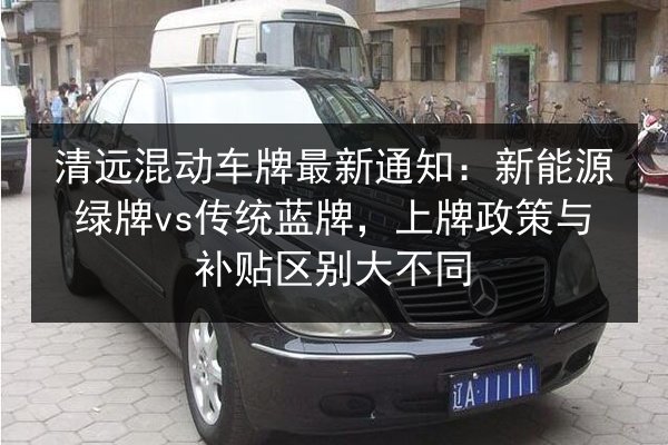 清远混动车牌最新通知：新能源绿牌vs传统蓝牌，上牌政策与补贴区别大不同