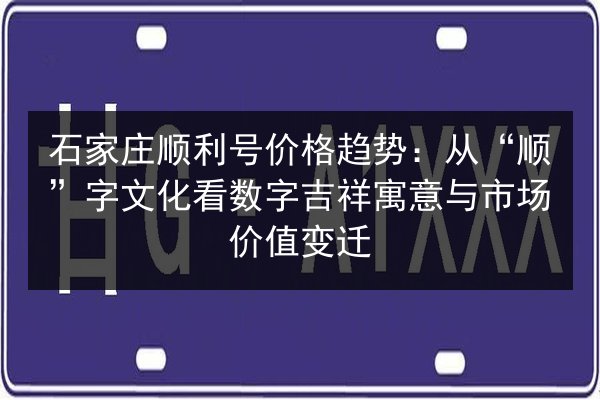 石家庄顺利号价格趋势：从“顺”字文化看数字吉祥寓意与市场价值变迁