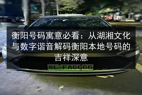 衡阳号码寓意必看：从湖湘文化与数字谐音解码衡阳本地号码的吉祥深意