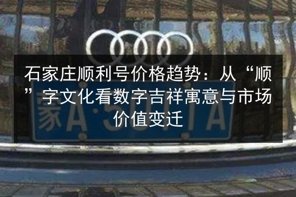 石家庄顺利号价格趋势：从“顺”字文化看数字吉祥寓意与市场价值变迁 第3张