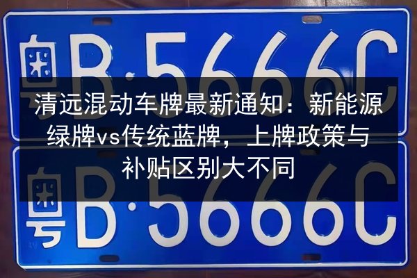 清远混动车牌最新通知：新能源绿牌vs传统蓝牌，上牌政策与补贴区别大不同 第3张