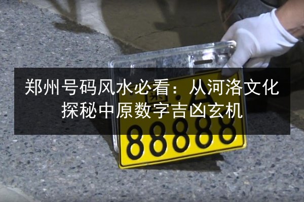 郑州号码风水必看:从河洛文化探秘中原数字吉凶玄机 第2张 郑州号码风水必看:从河洛文化探秘中原数字吉凶玄机 第2张