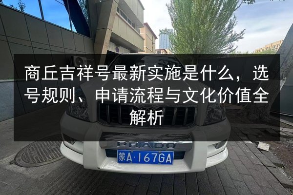 商丘吉祥号最新实施是什么，选号规则、申请流程与文化价值全解析