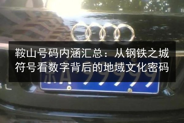 鞍山号码内涵汇总:从钢铁之城符号看数字背后的地域文化密码 第3张 鞍山号码内涵汇总:从钢铁之城符号看数字背后的地域文化密码 第3张