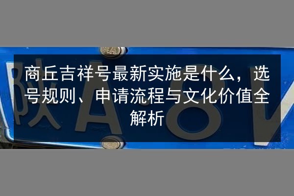 商丘吉祥号最新实施是什么,选号规则、申请流程与文化价值全解析 第2张 商丘吉祥号最新实施是什么,选号规则、申请流程与文化价值全解析 第2张