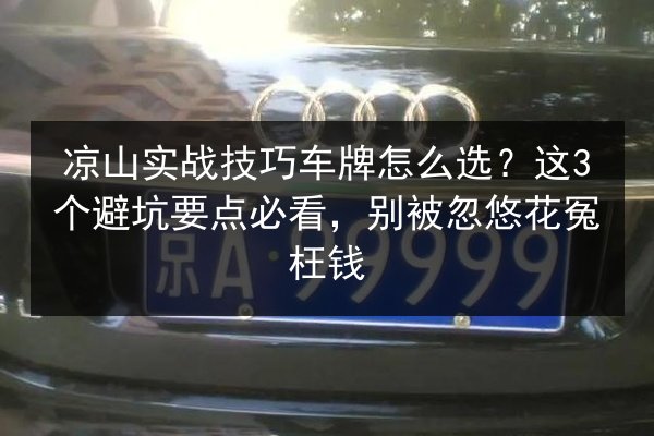 凉山实战技巧车牌怎么选？这3个避坑要点必看，别被忽悠花冤枉钱