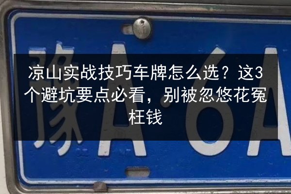 凉山实战技巧车牌怎么选?这3个避坑要点必看,别被忽悠花冤枉钱 第2张 凉山实战技巧车牌怎么选?这3个避坑要点必看,别被忽悠花冤枉钱 第2张