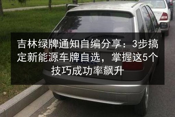 吉林绿牌通知自编分享:3步搞定新能源车牌自选,掌握这5个技巧成功率飙升 第2张 吉林绿牌通知自编分享:3步搞定新能源车牌自选,掌握这5个技巧成功率飙升 第2张