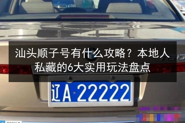 汕头顺子号有什么攻略？本地人私藏的6大实用玩法盘点