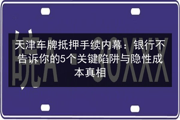 天津车牌抵押手续内幕:银行不告诉你的5个关键陷阱与隐性成本真相 第2张 天津车牌抵押手续内幕:银行不告诉你的5个关键陷阱与隐性成本真相 第2张