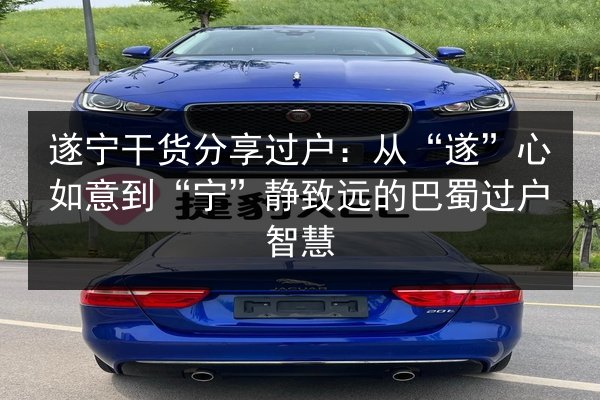 遂宁干货分享过户：从“遂”心如意到“宁”静致远的巴蜀过户智慧