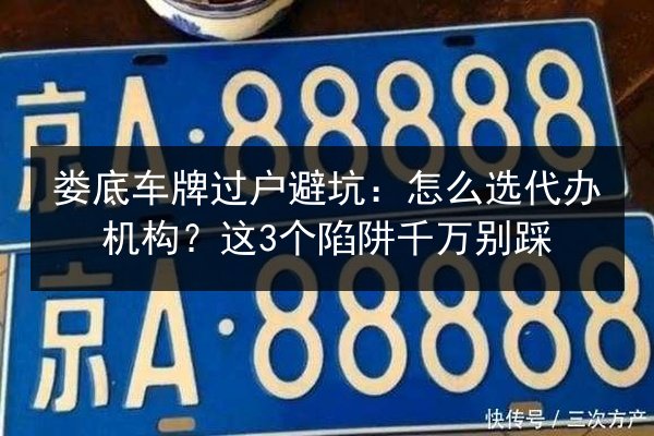 娄底车牌过户避坑：怎么选代办机构？这3个陷阱千万别踩