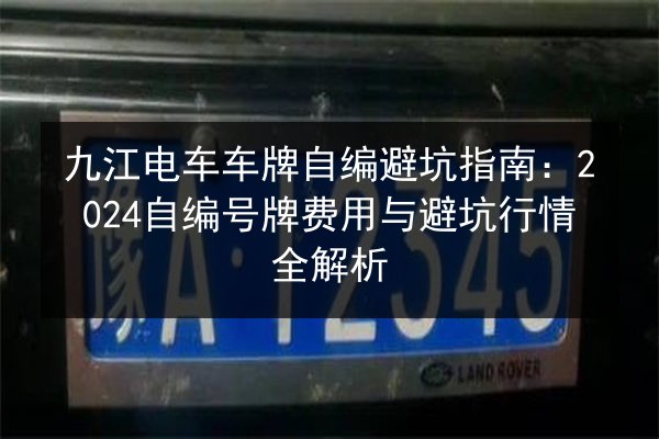 九江电车车牌自编避坑指南：2024自编号牌费用与避坑行情全解析 第2张