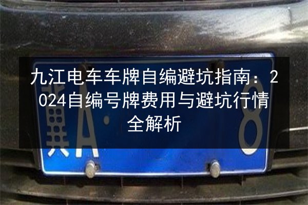 九江电车车牌自编避坑指南：2024自编号牌费用与避坑行情全解析 第3张