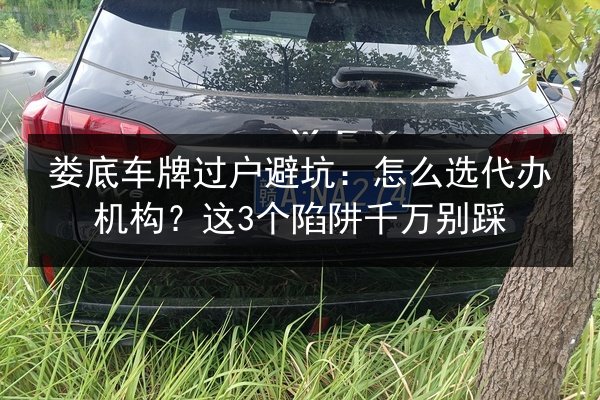 娄底车牌过户避坑：怎么选代办机构？这3个陷阱千万别踩 第3张