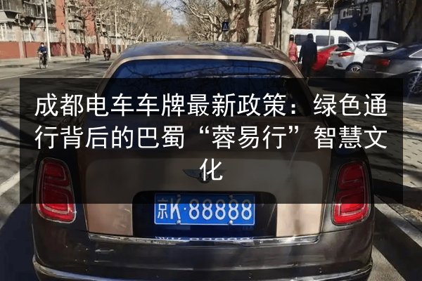 成都电车车牌最新政策:绿色通行背后的巴蜀“蓉易行”智慧文化 第3张 成都电车车牌最新政策:绿色通行背后的巴蜀“蓉易行”智慧文化 第3张