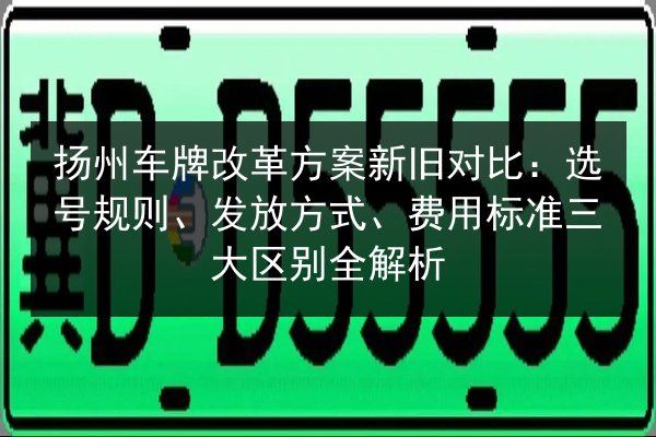 扬州车牌改革方案新旧对比：选号规则、发放方式、费用标准三大区别全解析 第2张