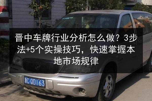 晋中车牌行业分析怎么做？3步法+5个实操技巧，快速掌握本地市场规律