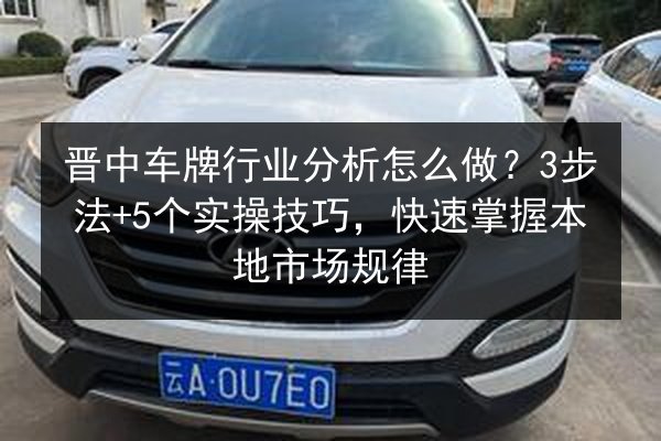 晋中车牌行业分析怎么做？3步法+5个实操技巧，快速掌握本地市场规律 第2张